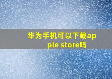 华为手机可以下载apple store吗